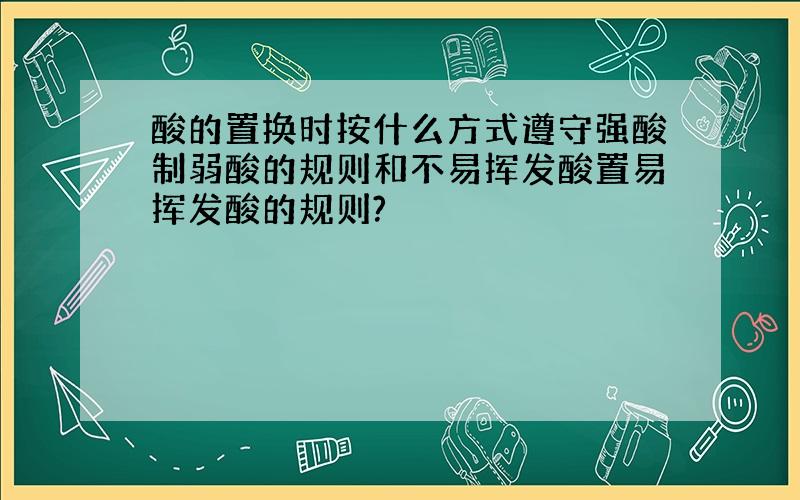 酸的置换时按什么方式遵守强酸制弱酸的规则和不易挥发酸置易挥发酸的规则?