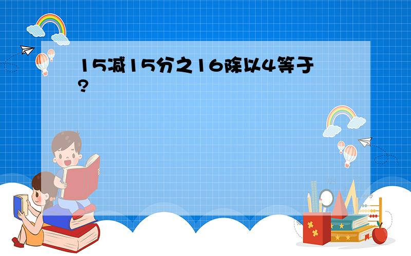 15减15分之16除以4等于?