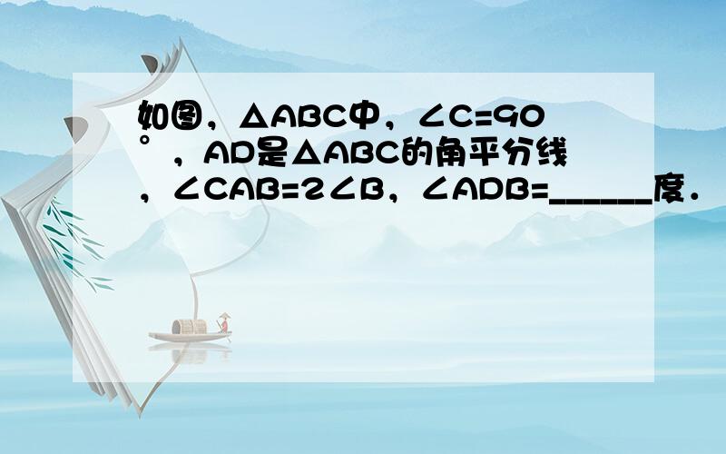 如图，△ABC中，∠C=90°，AD是△ABC的角平分线，∠CAB=2∠B，∠ADB=______度．