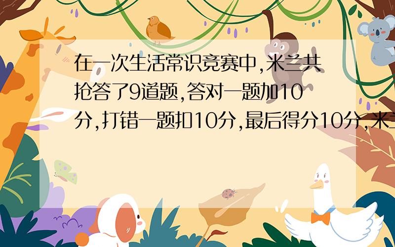 在一次生活常识竞赛中,米兰共抢答了9道题,答对一题加10分,打错一题扣10分,最后得分10分,米兰打错了