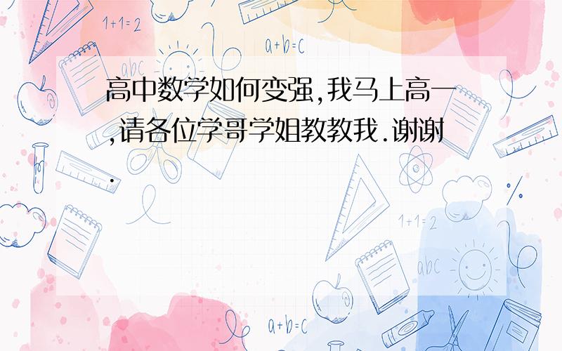 高中数学如何变强,我马上高一,请各位学哥学姐教教我.谢谢.