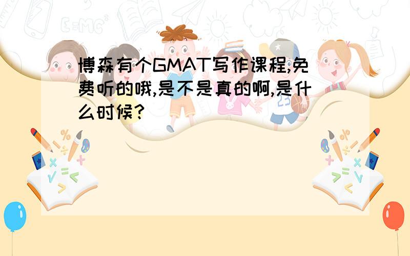 博森有个GMAT写作课程,免费听的哦,是不是真的啊,是什么时候?