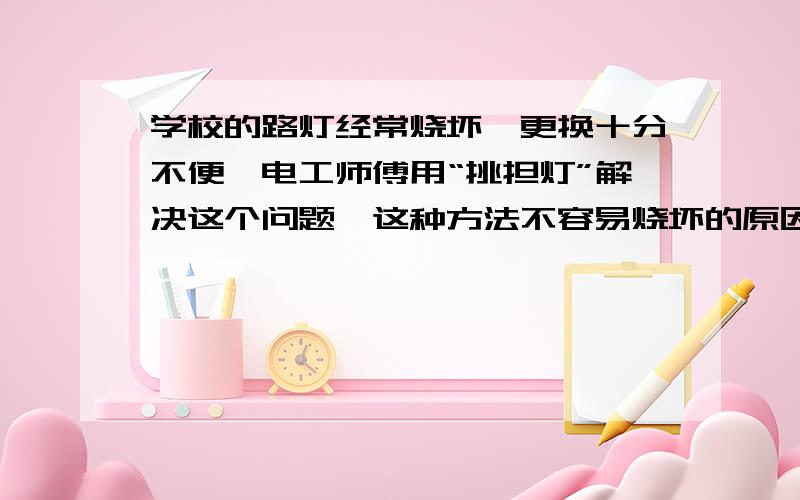 学校的路灯经常烧坏,更换十分不便,电工师傅用“挑担灯”解决这个问题,这种方法不容易烧坏的原因是什么