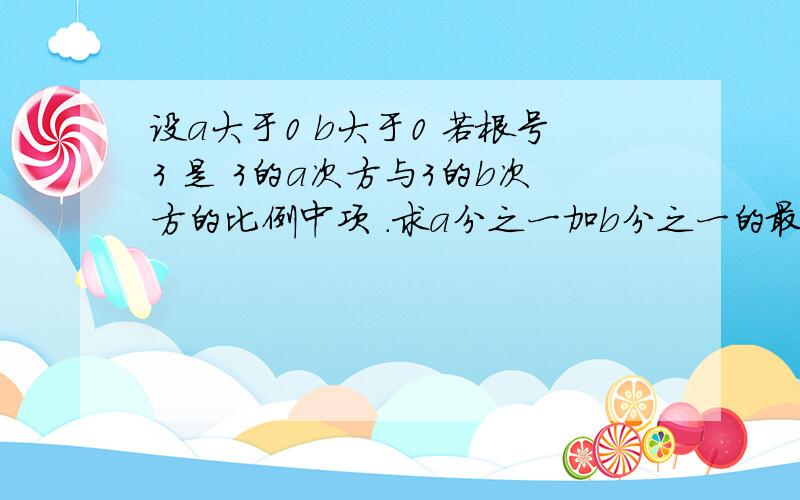 设a大于0 b大于0 若根号3 是 3的a次方与3的b次方的比例中项 .求a分之一加b分之一的最小值