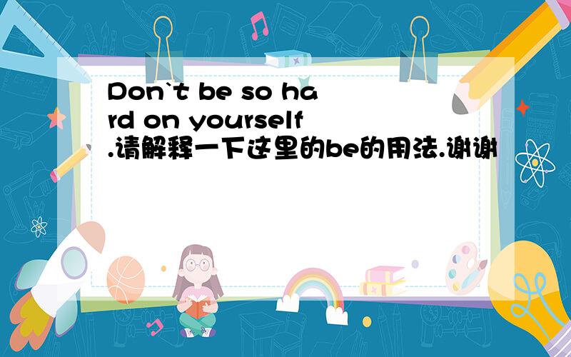 Don`t be so hard on yourself.请解释一下这里的be的用法.谢谢☺