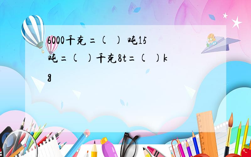 6000千克=( ) 吨15吨=( )千克8t=( )kg