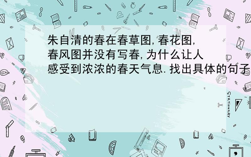 朱自清的春在春草图,春花图,春风图并没有写春,为什么让人感受到浓浓的春天气息.找出具体的句子,说说作者是怎么达到这个效果