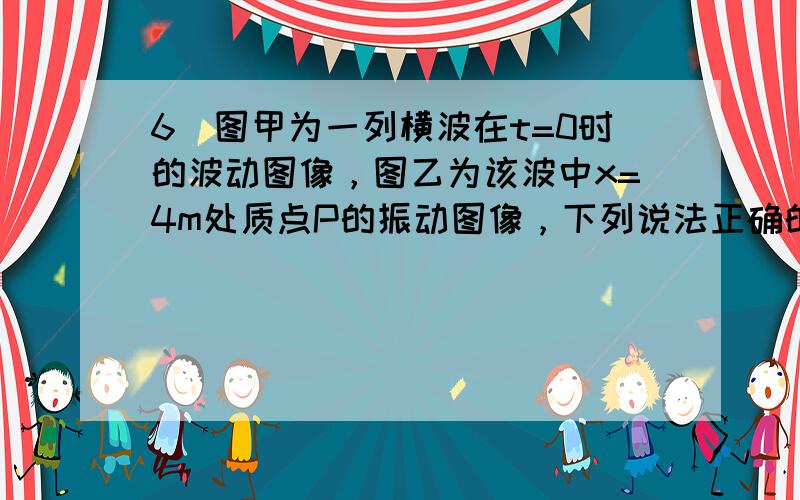 6．图甲为一列横波在t=0时的波动图像，图乙为该波中x=4m处质点P的振动图像，下列说法正确的是 ① 波速为4m/s ②