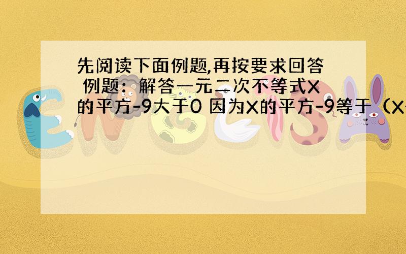 先阅读下面例题,再按要求回答 例题：解答一元二次不等式X的平方-9大于0 因为X的平方-9等于（X+3）(X-