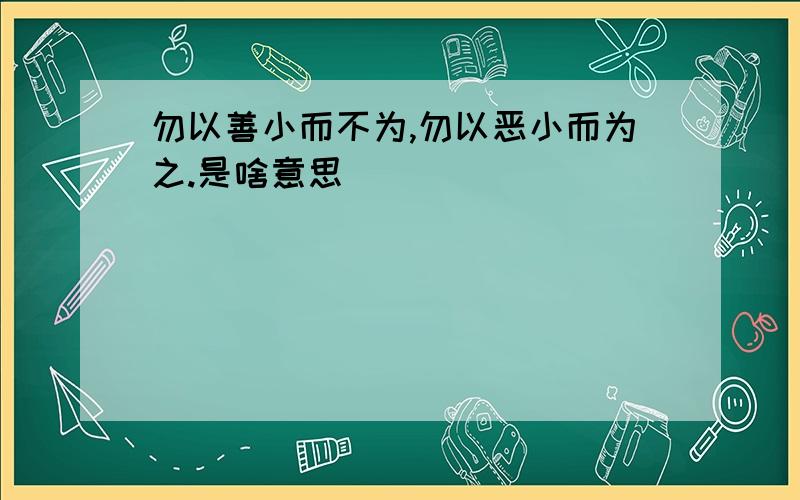 勿以善小而不为,勿以恶小而为之.是啥意思