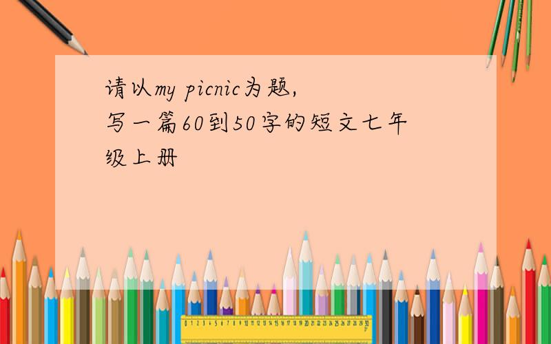 请以my picnic为题,写一篇60到50字的短文七年级上册