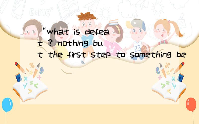 “what is defeat ? nothing but the first step to something be