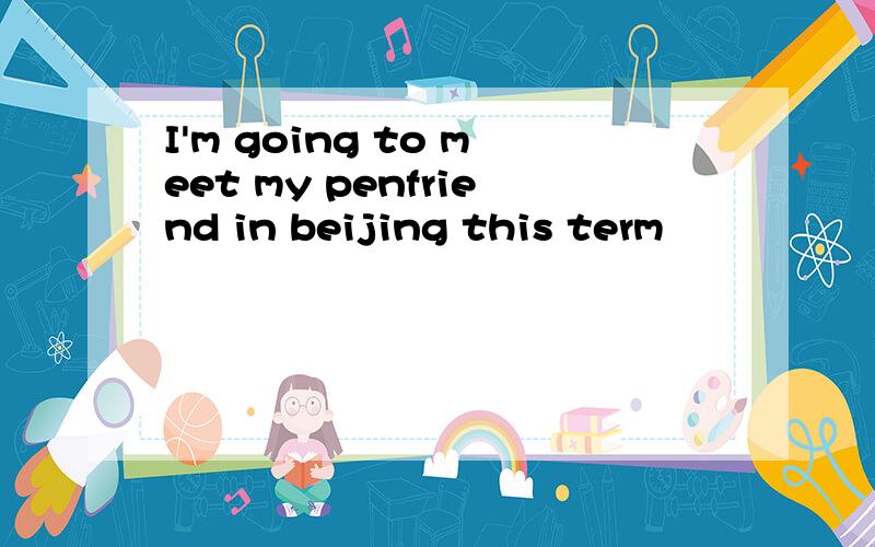 I'm going to meet my penfriend in beijing this term