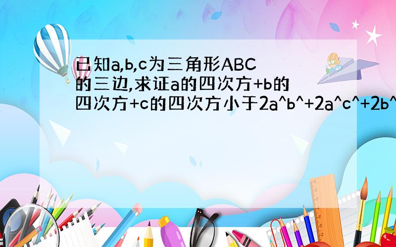 已知a,b,c为三角形ABC的三边,求证a的四次方+b的四次方+c的四次方小于2a^b^+2a^c^+2b^c^