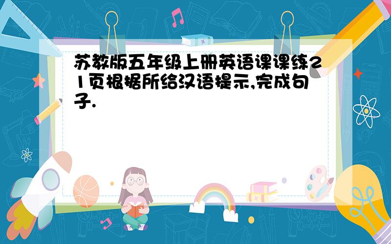 苏教版五年级上册英语课课练21页根据所给汉语提示,完成句子.