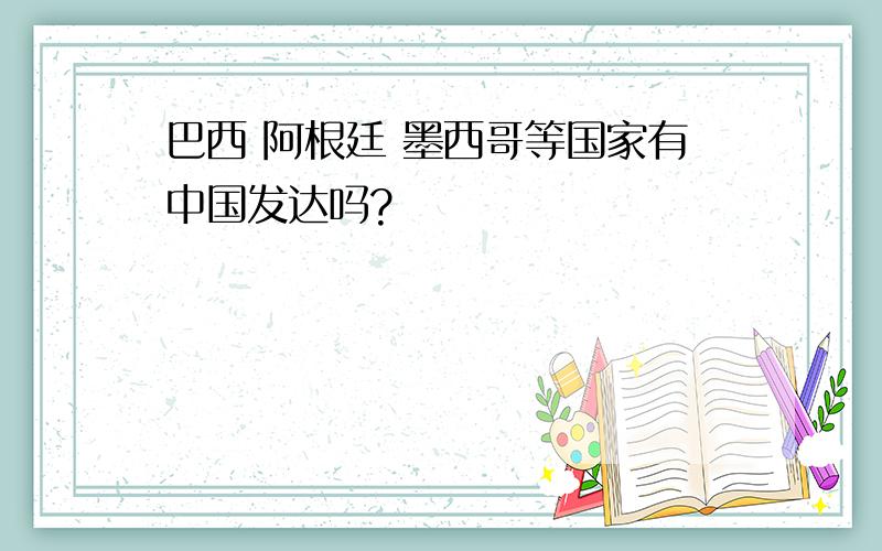 巴西 阿根廷 墨西哥等国家有中国发达吗?