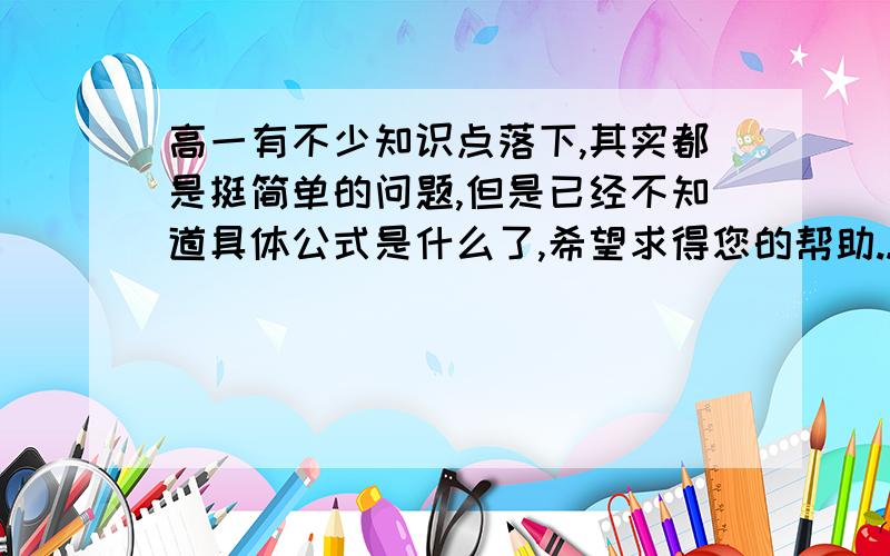 高一有不少知识点落下,其实都是挺简单的问题,但是已经不知道具体公式是什么了,希望求得您的帮助..