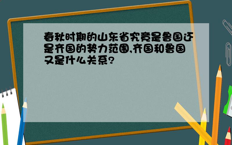 春秋时期的山东省究竟是鲁国还是齐国的势力范围,齐国和鲁国又是什么关系?