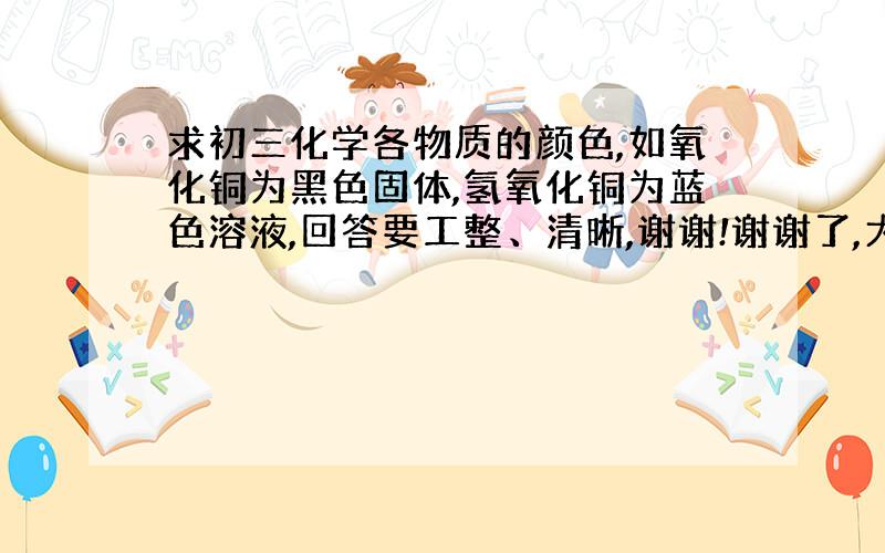 求初三化学各物质的颜色,如氧化铜为黑色固体,氢氧化铜为蓝色溶液,回答要工整、清晰,谢谢!谢谢了,大