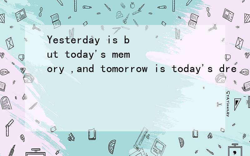 Yesterday is but today's memory ,and tomorrow is today's dre