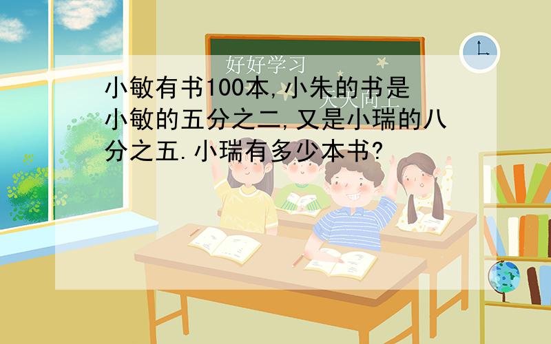 小敏有书100本,小朱的书是小敏的五分之二,又是小瑞的八分之五.小瑞有多少本书?