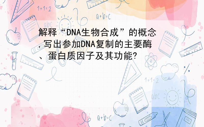 解释“DNA生物合成”的概念,写出参加DNA复制的主要酶、蛋白质因子及其功能?