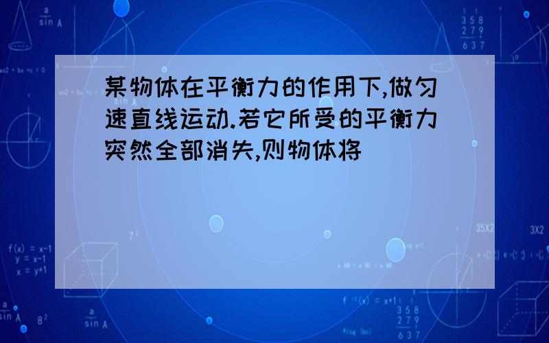 某物体在平衡力的作用下,做匀速直线运动.若它所受的平衡力突然全部消失,则物体将