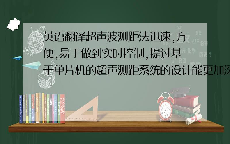 英语翻译超声波测距法迅速,方便,易于做到实时控制,提过基于单片机的超声测距系统的设计能更加深入地了解单片机的实际应用.本