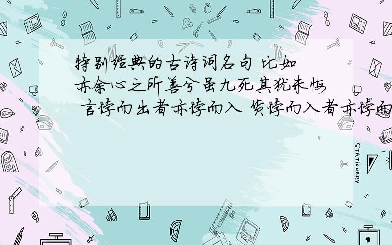 特别经典的古诗词名句 比如 亦余心之所善兮虽九死其犹未悔 言悖而出者亦悖而入 货悖而入者亦悖而出