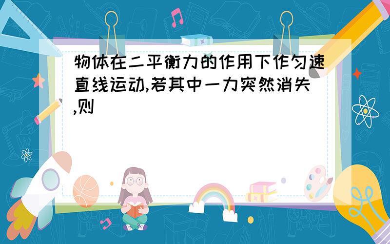 物体在二平衡力的作用下作匀速直线运动,若其中一力突然消失,则