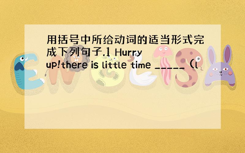 用括号中所给动词的适当形式完成下列句子.1 Hurry up!there is little time _____ (l