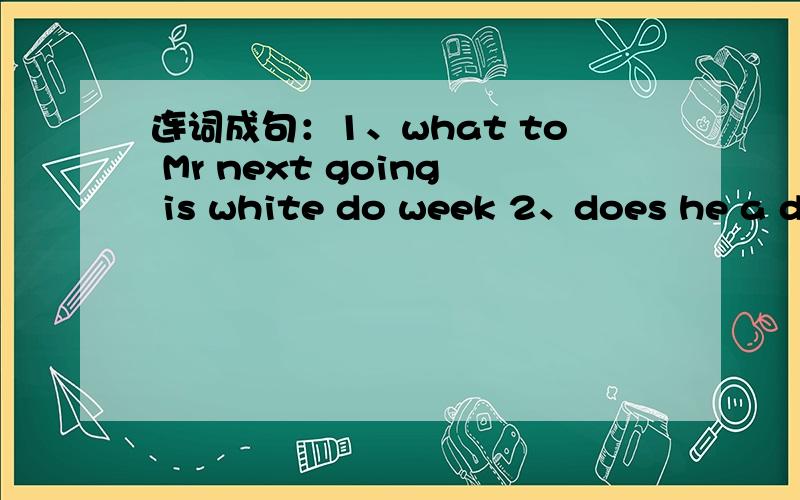 连词成句：1、what to Mr next going is white do week 2、does he a dr