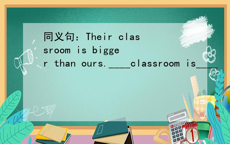 同义句：Their classroom is bigger than ours.____classroom is____