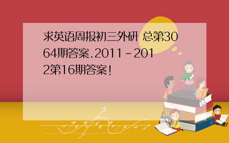 求英语周报初三外研 总第3064期答案.2011-2012第16期答案!