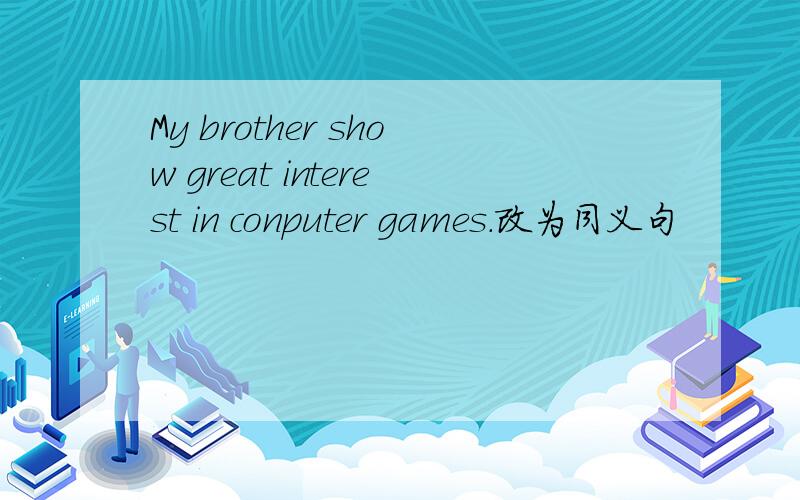 My brother show great interest in conputer games.改为同义句