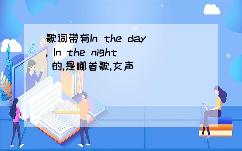 歌词带有In the day, In the night 的,是哪首歌,女声