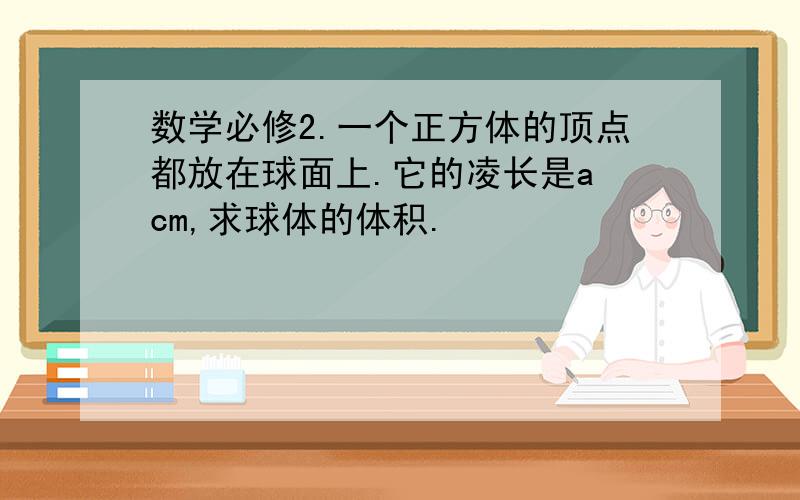 数学必修2.一个正方体的顶点都放在球面上.它的凌长是a cm,求球体的体积.