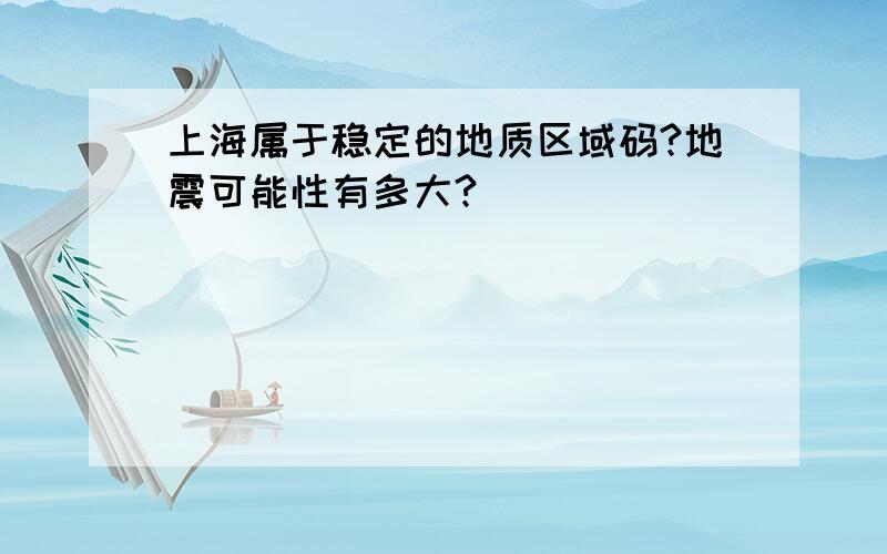 上海属于稳定的地质区域码?地震可能性有多大?