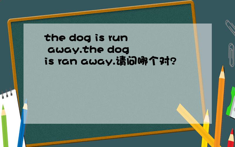 the dog is run away.the dog is ran away.请问哪个对?