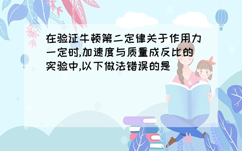 在验证牛顿第二定律关于作用力一定时,加速度与质量成反比的实验中,以下做法错误的是（ ）