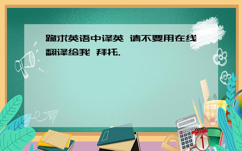 跪求英语中译英 请不要用在线翻译给我 拜托.