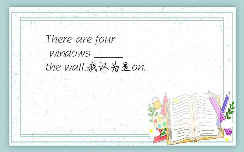 There are four windows _____the wall.我认为是on.