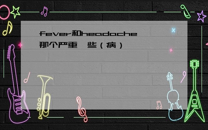 fever和headache那个严重一些（病）