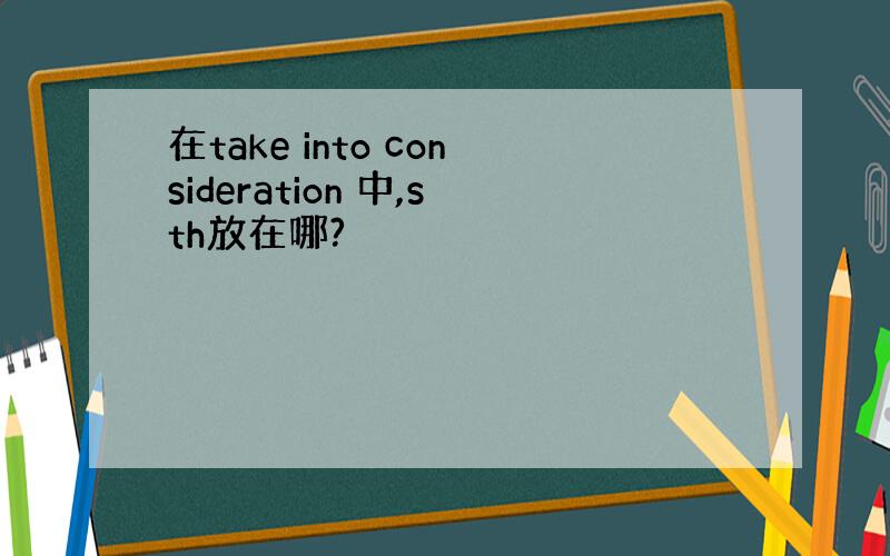 在take into consideration 中,sth放在哪?