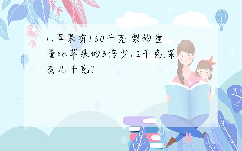 1.苹果有150千克,梨的重量比苹果的3倍少12千克,梨有几千克?