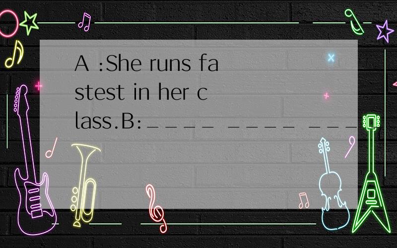 A :She runs fastest in her class.B:____ ____ ___ ___ she in