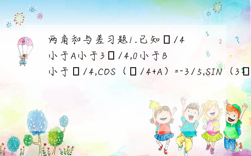 两角和与差习题1.已知π/4小于A小于3π/4,0小于B小于π/4,COS（π/4+A）=-3/5,SIN（3π/4+B