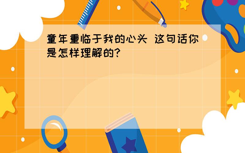 童年重临于我的心头 这句话你是怎样理解的?