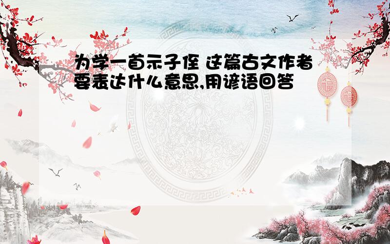 为学一首示子侄 这篇古文作者要表达什么意思,用谚语回答