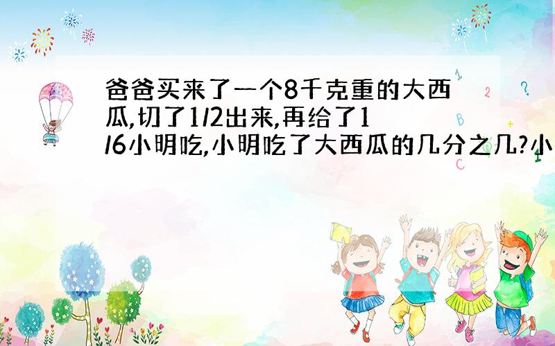 爸爸买来了一个8千克重的大西瓜,切了1/2出来,再给了1/6小明吃,小明吃了大西瓜的几分之几?小明吃了多少千克西瓜?